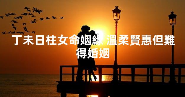 丁未日柱女命姻緣 溫柔賢惠但難得婚姻